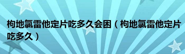 枸地氯雷他定片吃多久會困（枸地氯雷他定片吃多久）