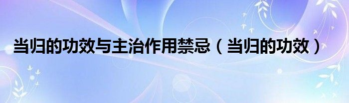 當(dāng)歸的功效與主治作用禁忌（當(dāng)歸的功效）