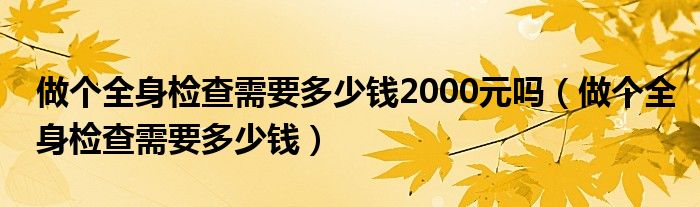 做個(gè)全身檢查需要多少錢2000元嗎（做個(gè)全身檢查需要多少錢）