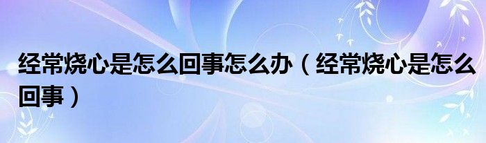 經(jīng)常燒心是怎么回事怎么辦（經(jīng)常燒心是怎么回事）