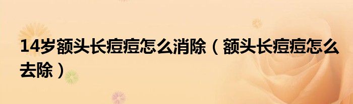 14歲額頭長痘痘怎么消除（額頭長痘痘怎么去除）