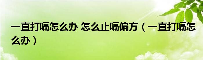 一直打嗝怎么辦 怎么止嗝偏方（一直打嗝怎么辦）