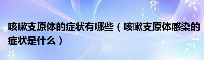 咳嗽支原體的癥狀有哪些（咳嗽支原體感染的癥狀是什么）