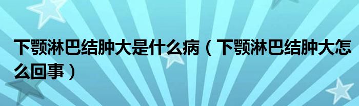 下顎淋巴結(jié)腫大是什么?。ㄏ骂€淋巴結(jié)腫大怎么回事）