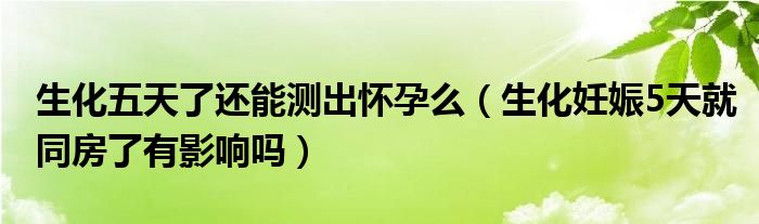 生化五天了還能測出懷孕么（生化妊娠5天就同房了有影響嗎）