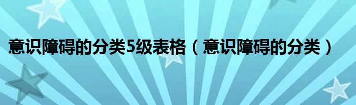 意識(shí)障礙的分類5級(jí)表格（意識(shí)障礙的分類）