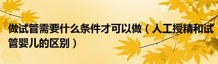 做試管需要什么條件才可以做（人工授精和試管嬰兒的區(qū)別）