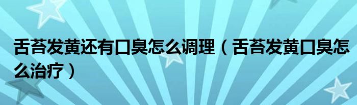 舌苔發(fā)黃還有口臭怎么調(diào)理（舌苔發(fā)黃口臭怎么治療）