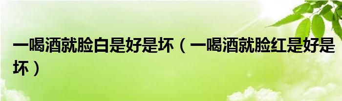 一喝酒就臉白是好是壞（一喝酒就臉紅是好是壞）