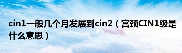 cin1一般幾個月發(fā)展到cin2（宮頸CIN1級是什么意思）