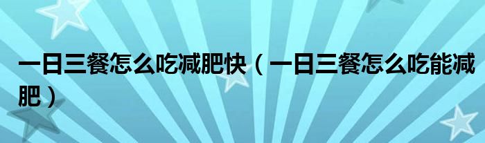 一日三餐怎么吃減肥快（一日三餐怎么吃能減肥）