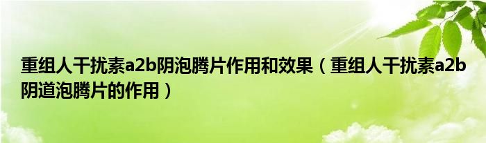 重組人干擾素a2b陰泡騰片作用和效果（重組人干擾素a2b陰道泡騰片的作用）