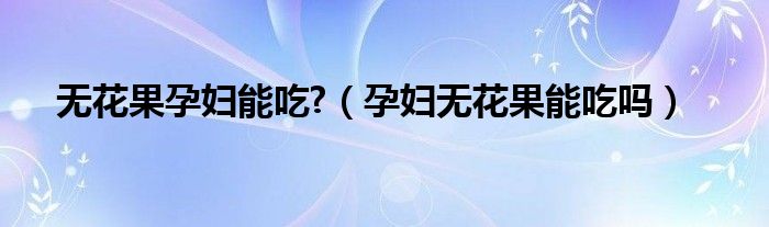 無(wú)花果孕婦能吃?（孕婦無(wú)花果能吃嗎）