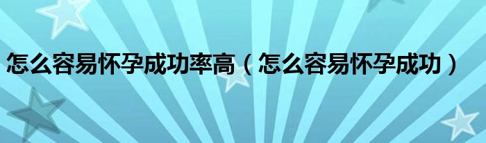 怎么容易懷孕成功率高（怎么容易懷孕成功）