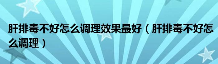 肝排毒不好怎么調(diào)理效果最好（肝排毒不好怎么調(diào)理）