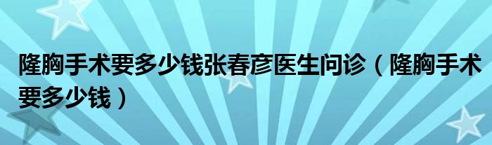 隆胸手術要多少錢張春彥醫(yī)生問診（隆胸手術要多少錢）