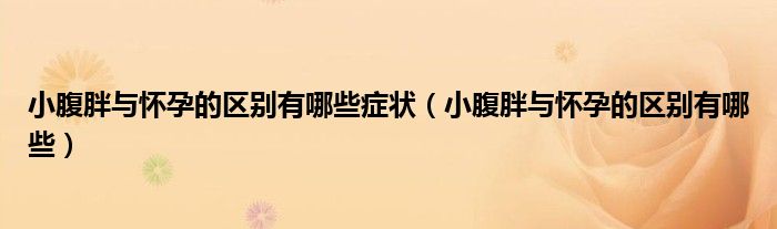 小腹胖與懷孕的區(qū)別有哪些癥狀（小腹胖與懷孕的區(qū)別有哪些）