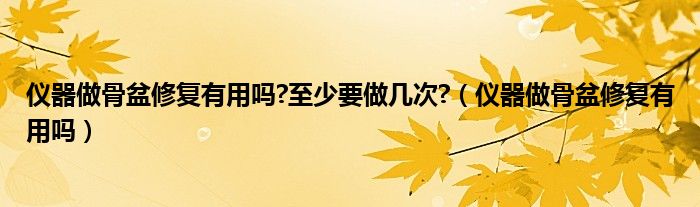 儀器做骨盆修復(fù)有用嗎?至少要做幾次?（儀器做骨盆修復(fù)有用嗎）