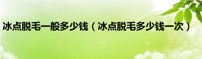 冰點(diǎn)脫毛一般多少錢（冰點(diǎn)脫毛多少錢一次）