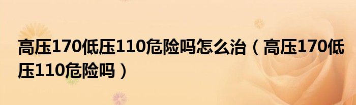 高壓170低壓110危險嗎怎么治（高壓170低壓110危險嗎）