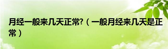 月經(jīng)一般來幾天正常?（一般月經(jīng)來幾天是正常）