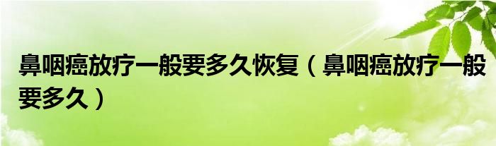 鼻咽癌放療一般要多久恢復(fù)（鼻咽癌放療一般要多久）