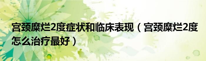 宮頸糜爛2度癥狀和臨床表現(xiàn)（宮頸糜爛2度怎么治療最好）