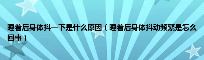 睡著后身體抖一下是什么原因（睡著后身體抖動(dòng)頻繁是怎么回事）