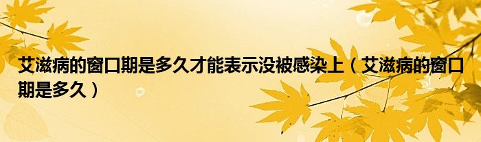 艾滋病的窗口期是多久才能表示沒被感染上（艾滋病的窗口期是多久）