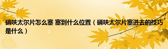 硝呋太爾片怎么塞 塞到什么位置（硝呋太爾片塞進去的技巧是什么）