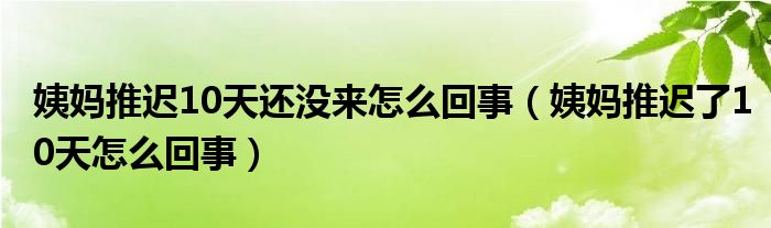 姨媽推遲10天還沒來怎么回事（姨媽推遲了10天怎么回事）