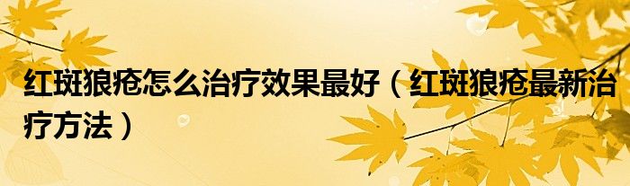 紅斑狼瘡怎么治療效果最好（紅斑狼瘡最新治療方法）