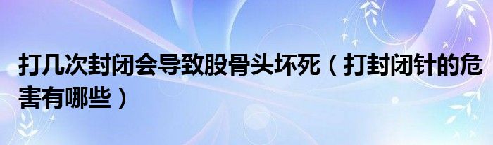 打幾次封閉會(huì)導(dǎo)致股骨頭壞死（打封閉針的危害有哪些）