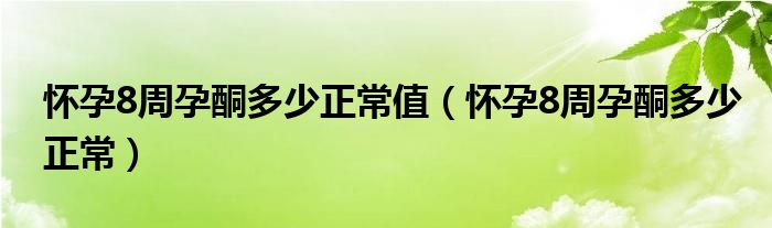 懷孕8周孕酮多少正常值（懷孕8周孕酮多少正常）