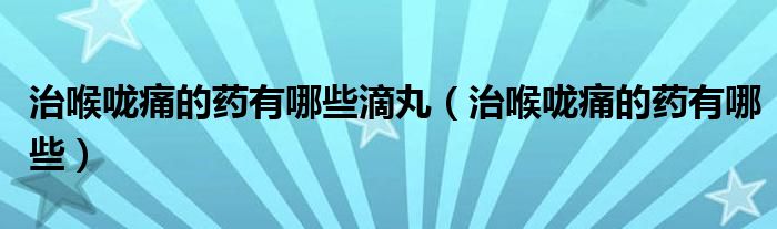 治喉嚨痛的藥有哪些滴丸（治喉嚨痛的藥有哪些）