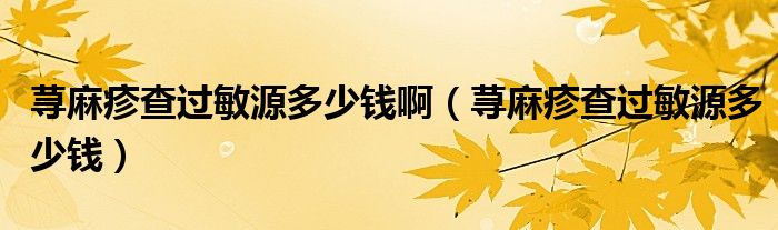 蕁麻疹查過敏源多少錢?。ㄊn麻疹查過敏源多少錢）