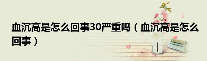 血沉高是怎么回事30嚴(yán)重嗎（血沉高是怎么回事）