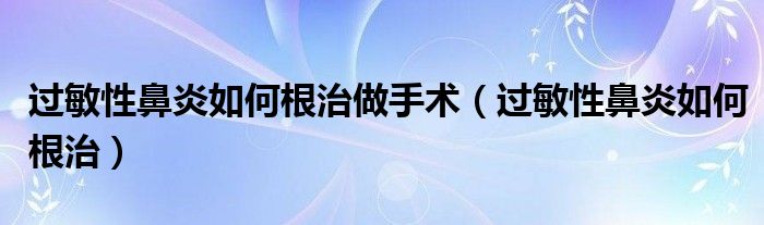 過敏性鼻炎如何根治做手術（過敏性鼻炎如何根治）