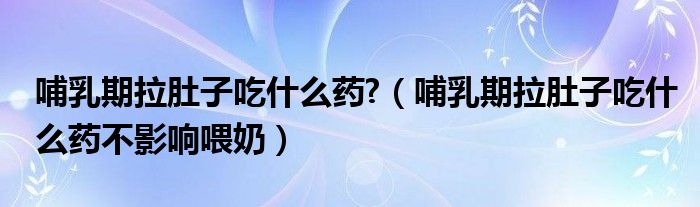 哺乳期拉肚子吃什么藥?（哺乳期拉肚子吃什么藥不影響喂奶）