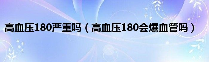 高血壓180嚴(yán)重嗎（高血壓180會爆血管嗎）