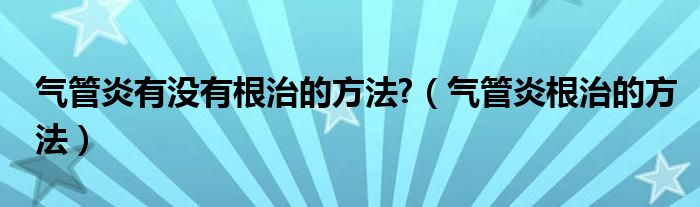 氣管炎有沒有根治的方法?（氣管炎根治的方法）