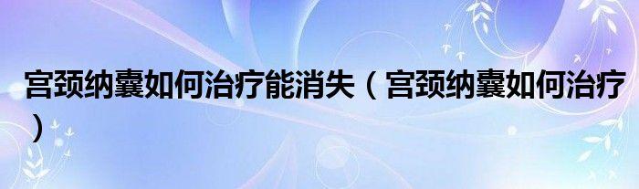 宮頸納囊如何治療能消失（宮頸納囊如何治療）