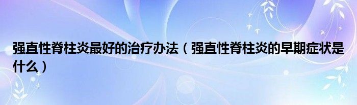 強(qiáng)直性脊柱炎最好的治療辦法（強(qiáng)直性脊柱炎的早期癥狀是什么）