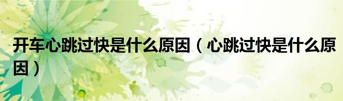 開車心跳過(guò)快是什么原因（心跳過(guò)快是什么原因）