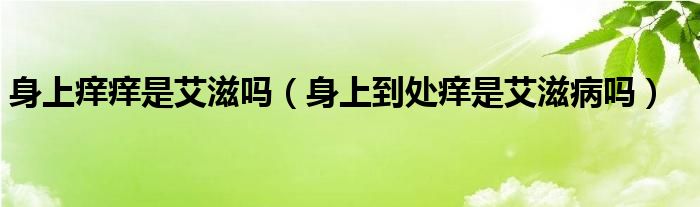 身上癢癢是艾滋嗎（身上到處癢是艾滋病嗎）