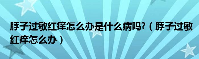 脖子過敏紅癢怎么辦是什么病嗎?（脖子過敏紅癢怎么辦）