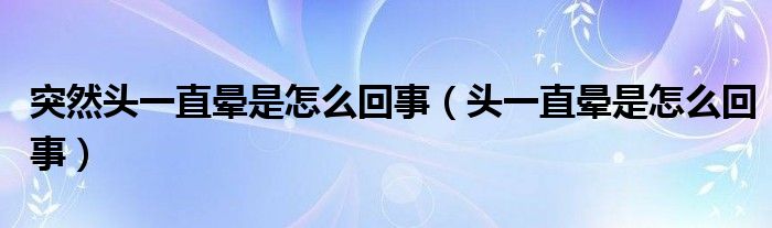 突然頭一直暈是怎么回事（頭一直暈是怎么回事）