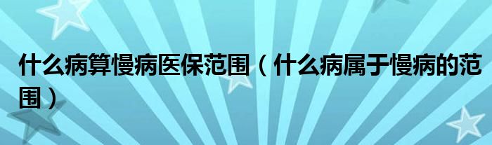 什么病算慢病醫(yī)保范圍（什么病屬于慢病的范圍）