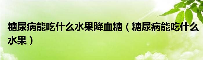 糖尿病能吃什么水果降血糖（糖尿病能吃什么水果）