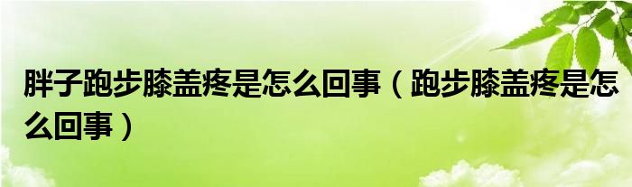 胖子跑步膝蓋疼是怎么回事（跑步膝蓋疼是怎么回事）